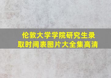 伦敦大学学院研究生录取时间表图片大全集高清