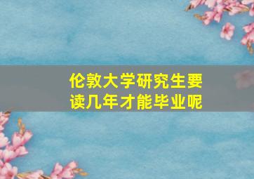 伦敦大学研究生要读几年才能毕业呢