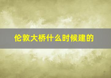 伦敦大桥什么时候建的