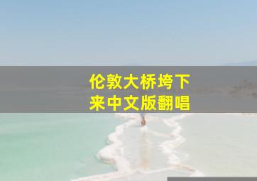 伦敦大桥垮下来中文版翻唱