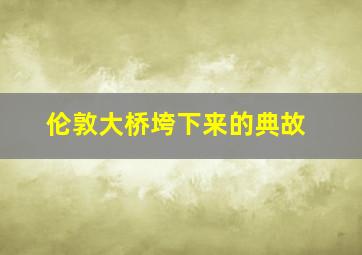 伦敦大桥垮下来的典故