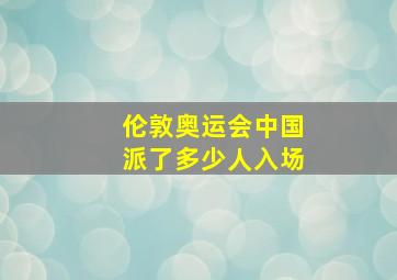 伦敦奥运会中国派了多少人入场