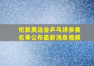 伦敦奥运会乒乓球参赛名单公布最新消息视频