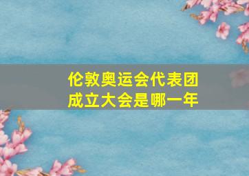 伦敦奥运会代表团成立大会是哪一年