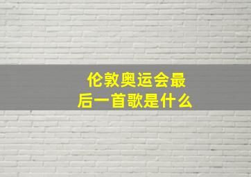 伦敦奥运会最后一首歌是什么