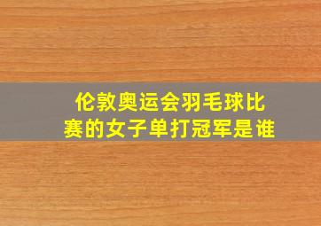 伦敦奥运会羽毛球比赛的女子单打冠军是谁