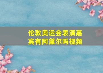 伦敦奥运会表演嘉宾有阿黛尔吗视频