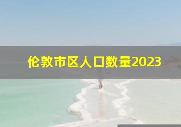 伦敦市区人口数量2023