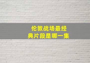 伦敦战场最经典片段是哪一集