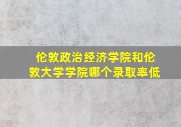 伦敦政治经济学院和伦敦大学学院哪个录取率低