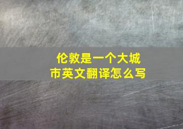 伦敦是一个大城市英文翻译怎么写