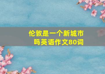 伦敦是一个新城市吗英语作文80词