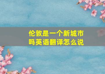 伦敦是一个新城市吗英语翻译怎么说