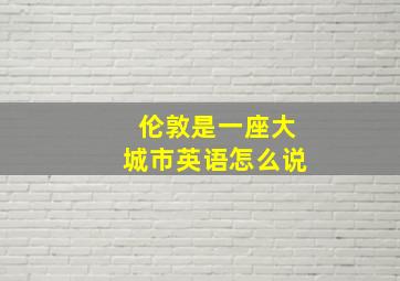 伦敦是一座大城市英语怎么说