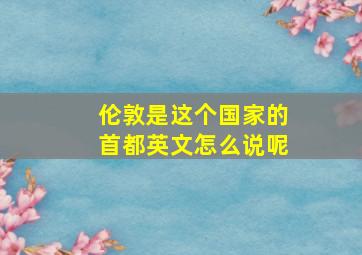 伦敦是这个国家的首都英文怎么说呢