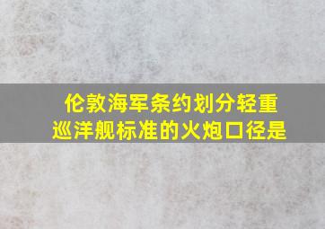 伦敦海军条约划分轻重巡洋舰标准的火炮口径是