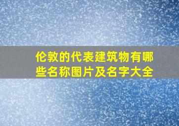 伦敦的代表建筑物有哪些名称图片及名字大全