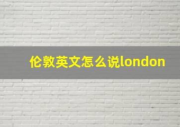 伦敦英文怎么说london