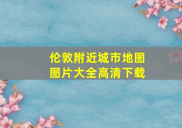 伦敦附近城市地图图片大全高清下载