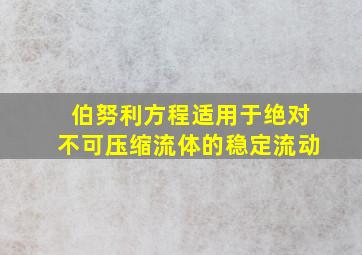 伯努利方程适用于绝对不可压缩流体的稳定流动