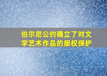 伯尔尼公约确立了对文学艺术作品的版权保护