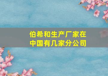 伯希和生产厂家在中国有几家分公司