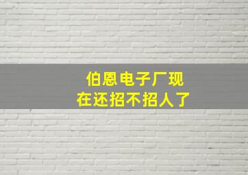 伯恩电子厂现在还招不招人了