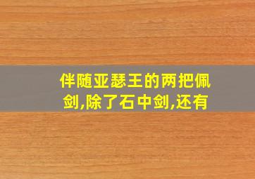 伴随亚瑟王的两把佩剑,除了石中剑,还有