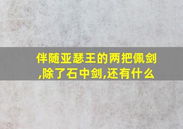 伴随亚瑟王的两把佩剑,除了石中剑,还有什么