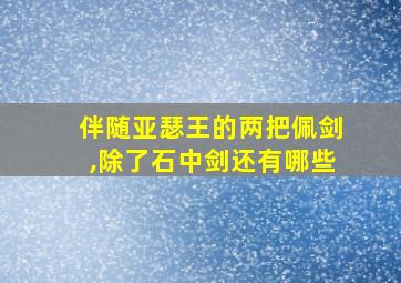 伴随亚瑟王的两把佩剑,除了石中剑还有哪些