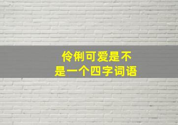 伶俐可爱是不是一个四字词语