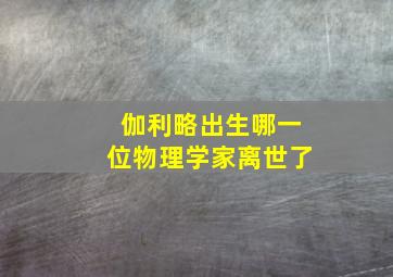 伽利略出生哪一位物理学家离世了