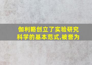 伽利略创立了实验研究科学的基本范式,被誉为