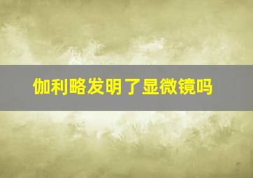 伽利略发明了显微镜吗