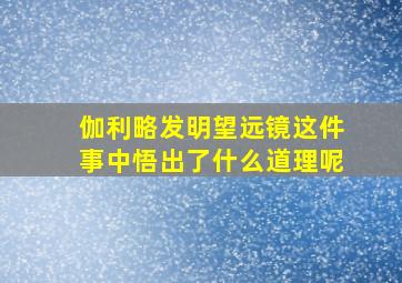 伽利略发明望远镜这件事中悟出了什么道理呢