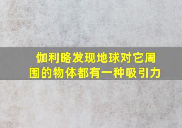 伽利略发现地球对它周围的物体都有一种吸引力