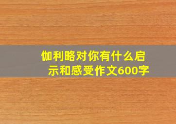 伽利略对你有什么启示和感受作文600字