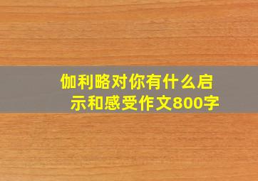 伽利略对你有什么启示和感受作文800字