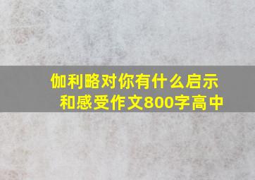 伽利略对你有什么启示和感受作文800字高中