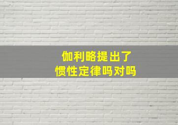 伽利略提出了惯性定律吗对吗