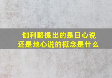 伽利略提出的是日心说还是地心说的概念是什么