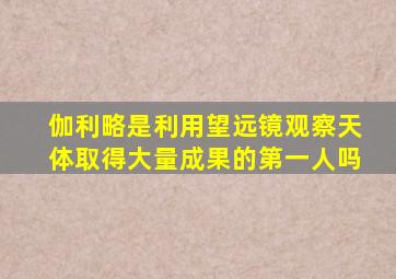 伽利略是利用望远镜观察天体取得大量成果的第一人吗