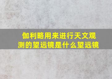 伽利略用来进行天文观测的望远镜是什么望远镜