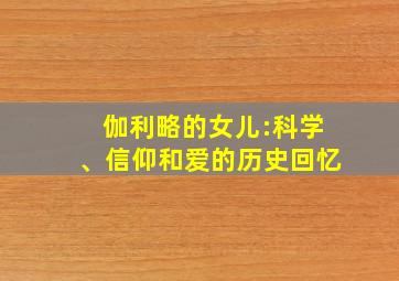 伽利略的女儿:科学、信仰和爱的历史回忆