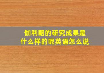 伽利略的研究成果是什么样的呢英语怎么说