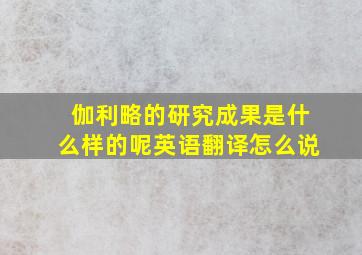 伽利略的研究成果是什么样的呢英语翻译怎么说