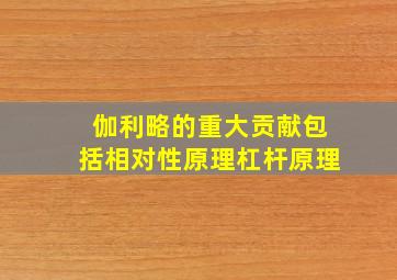 伽利略的重大贡献包括相对性原理杠杆原理