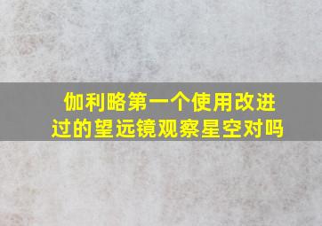 伽利略第一个使用改进过的望远镜观察星空对吗