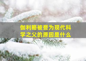 伽利略被誉为现代科学之父的原因是什么