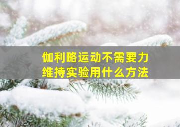 伽利略运动不需要力维持实验用什么方法